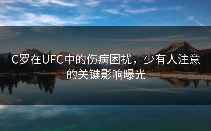 C罗在UFC中的伤病困扰，少有人注意的关键影响曝光